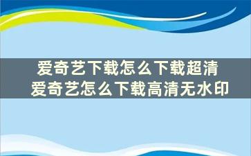 爱奇艺下载怎么下载超清 爱奇艺怎么下载高清无水印